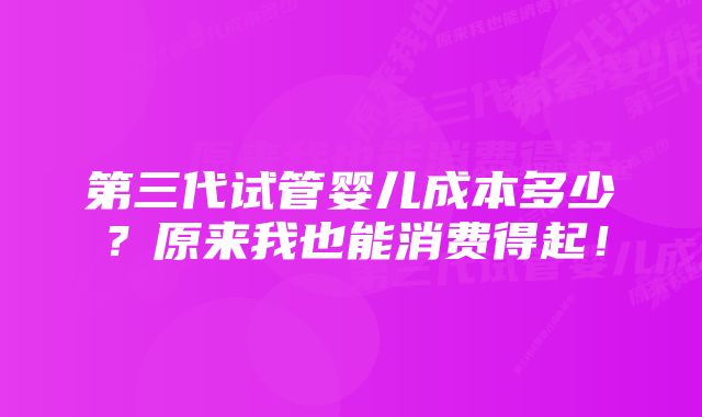 第三代试管婴儿成本多少？原来我也能消费得起！