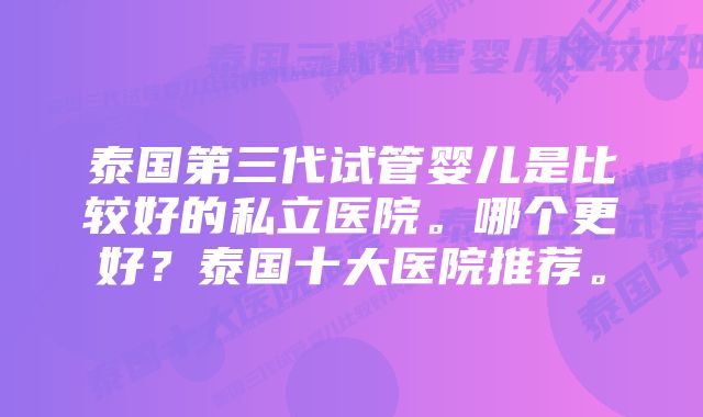 泰国第三代试管婴儿是比较好的私立医院。哪个更好？泰国十大医院推荐。