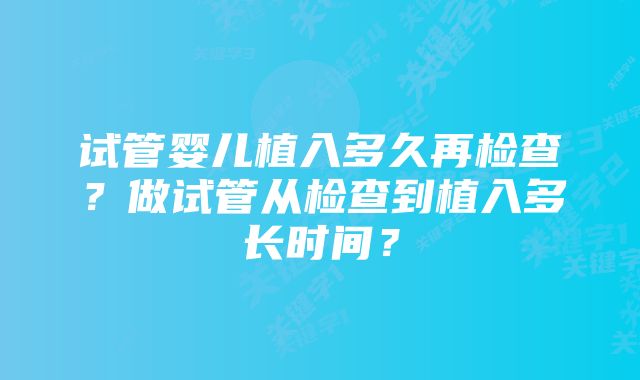 试管婴儿植入多久再检查？做试管从检查到植入多长时间？