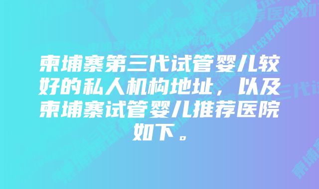 柬埔寨第三代试管婴儿较好的私人机构地址，以及柬埔寨试管婴儿推荐医院如下。