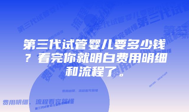 第三代试管婴儿要多少钱？看完你就明白费用明细和流程了。