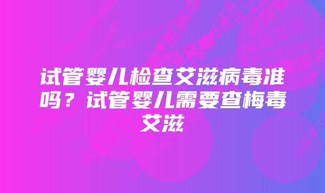 试管婴儿检查艾滋病毒准吗？试管婴儿需要查梅毒艾滋