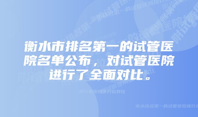 衡水市排名第一的试管医院名单公布，对试管医院进行了全面对比。