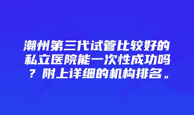 潮州第三代试管比较好的私立医院能一次性成功吗？附上详细的机构排名。