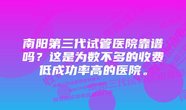 南阳第三代试管医院靠谱吗？这是为数不多的收费低成功率高的医院。