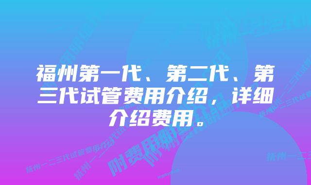 福州第一代、第二代、第三代试管费用介绍，详细介绍费用。