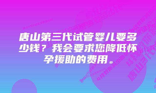 唐山第三代试管婴儿要多少钱？我会要求您降低怀孕援助的费用。