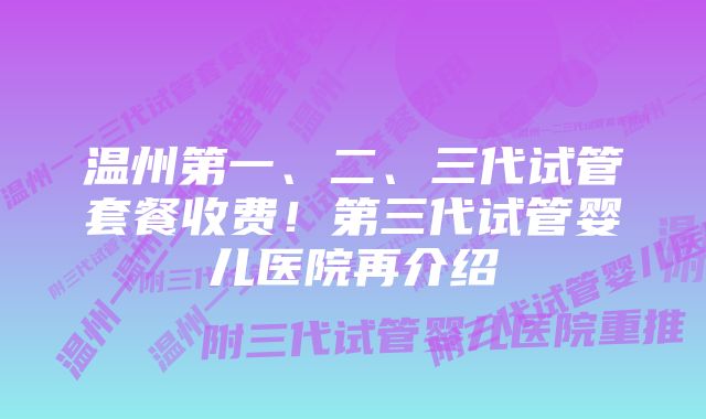 温州第一、二、三代试管套餐收费！第三代试管婴儿医院再介绍