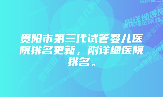 贵阳市第三代试管婴儿医院排名更新，附详细医院排名。