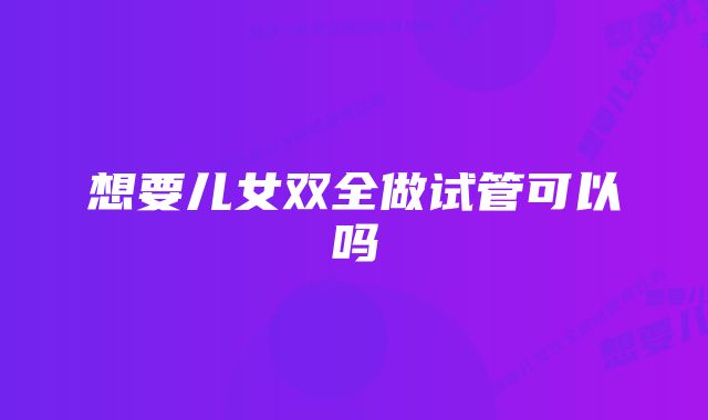 想要儿女双全做试管可以吗