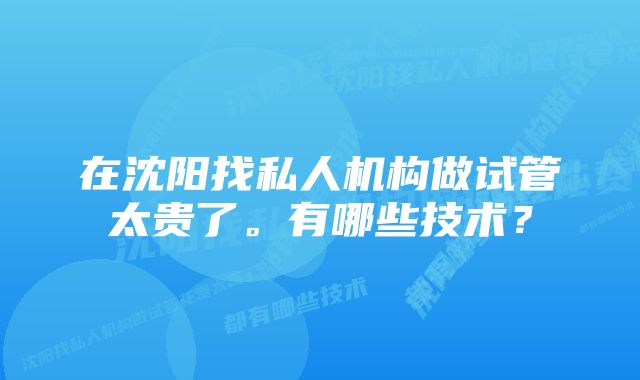 在沈阳找私人机构做试管太贵了。有哪些技术？