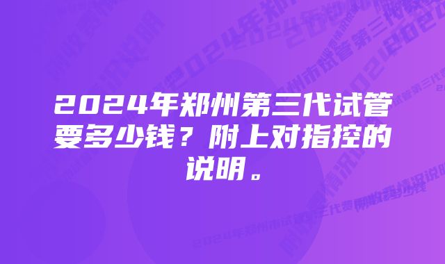 2024年郑州第三代试管要多少钱？附上对指控的说明。