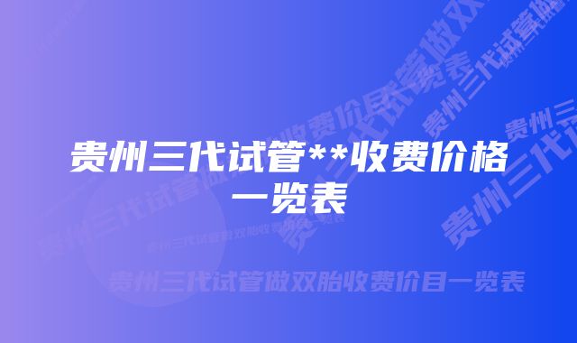 贵州三代试管**收费价格一览表