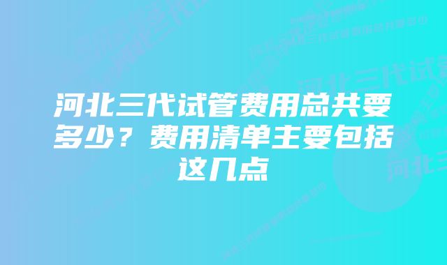 河北三代试管费用总共要多少？费用清单主要包括这几点