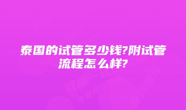 泰国的试管多少钱?附试管流程怎么样?