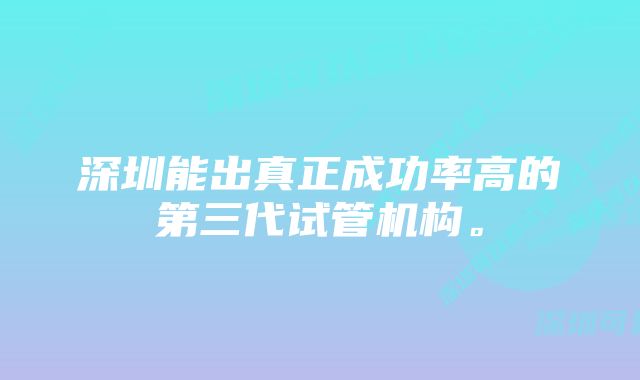 深圳能出真正成功率高的第三代试管机构。