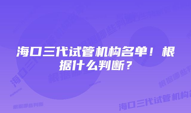 海口三代试管机构名单！根据什么判断？