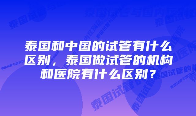 泰国和中国的试管有什么区别，泰国做试管的机构和医院有什么区别？