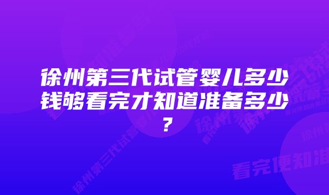 徐州第三代试管婴儿多少钱够看完才知道准备多少？