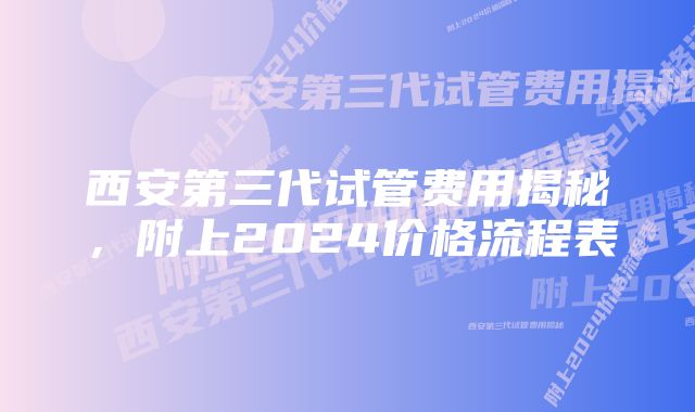 西安第三代试管费用揭秘，附上2024价格流程表