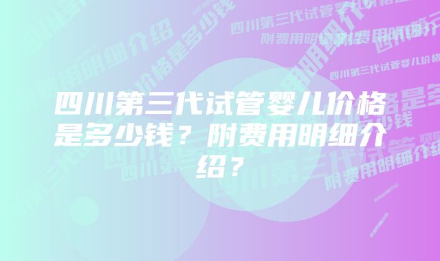 四川第三代试管婴儿价格是多少钱？附费用明细介绍？