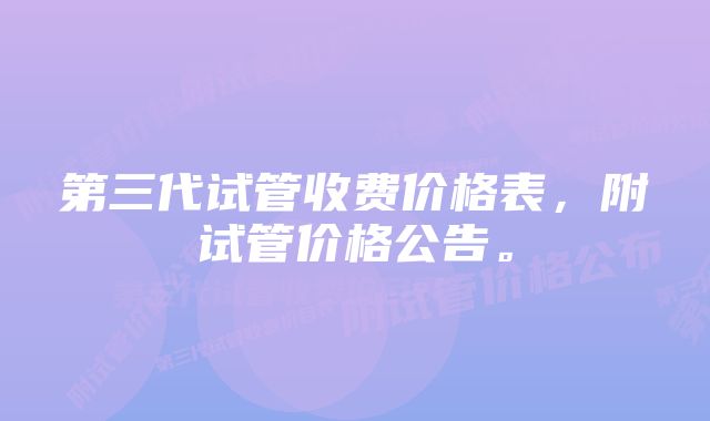 第三代试管收费价格表，附试管价格公告。