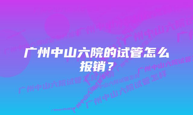 广州中山六院的试管怎么报销？