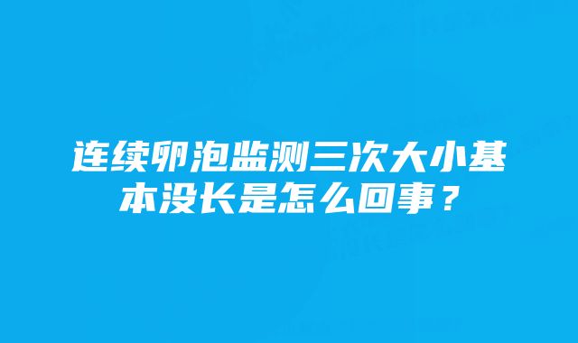 连续卵泡监测三次大小基本没长是怎么回事？