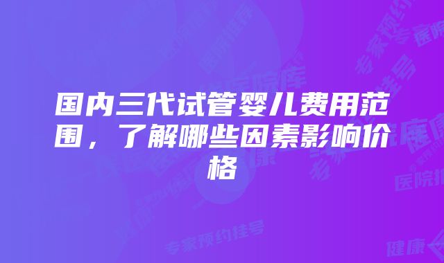 国内三代试管婴儿费用范围，了解哪些因素影响价格