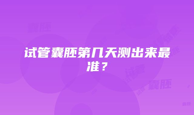 试管囊胚第几天测出来最准？