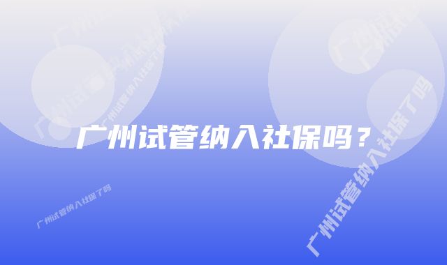 广州试管纳入社保吗？