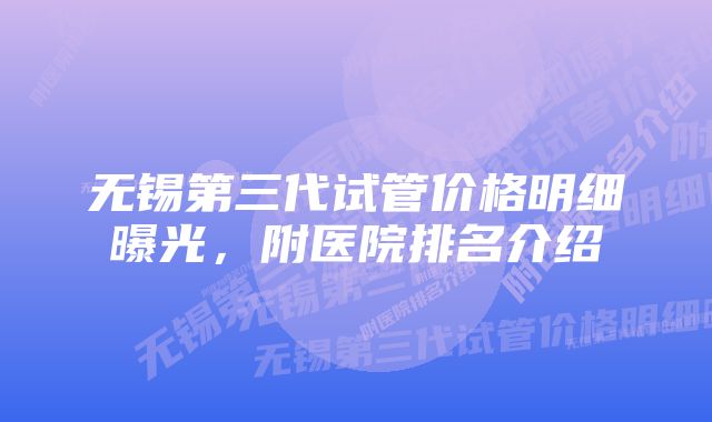 无锡第三代试管价格明细曝光，附医院排名介绍