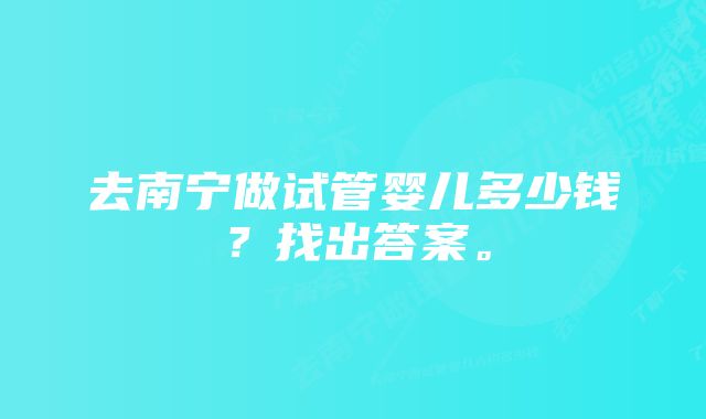 去南宁做试管婴儿多少钱？找出答案。