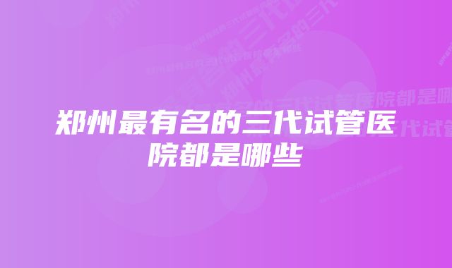 郑州最有名的三代试管医院都是哪些