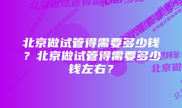 北京做试管得需要多少钱？北京做试管得需要多少钱左右？