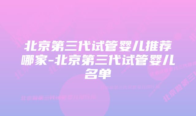 北京第三代试管婴儿推荐哪家-北京第三代试管婴儿名单