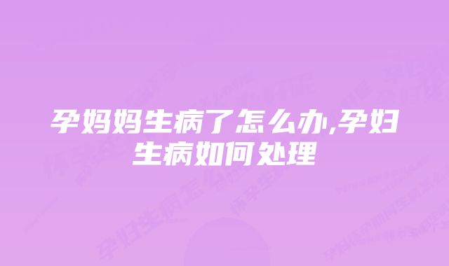 孕妈妈生病了怎么办,孕妇生病如何处理