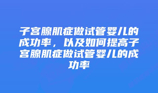 子宫腺肌症做试管婴儿的成功率，以及如何提高子宫腺肌症做试管婴儿的成功率