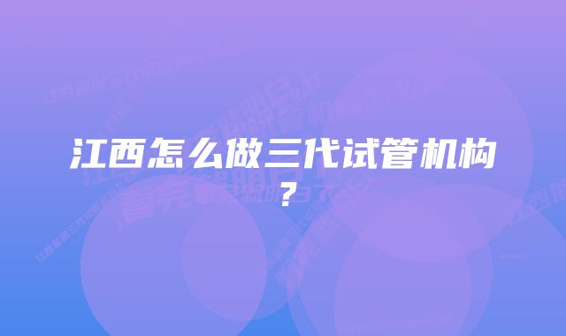 江西怎么做三代试管机构？