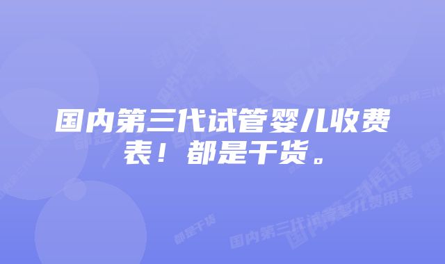 国内第三代试管婴儿收费表！都是干货。