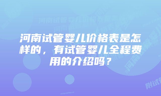 河南试管婴儿价格表是怎样的，有试管婴儿全程费用的介绍吗？