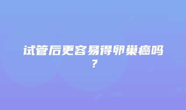 试管后更容易得卵巢癌吗？