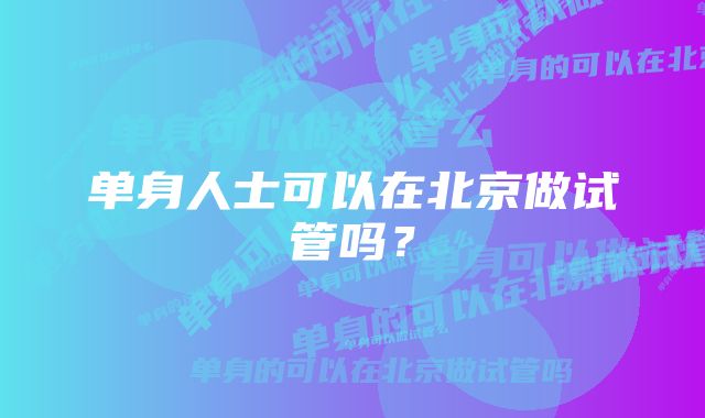 单身人士可以在北京做试管吗？