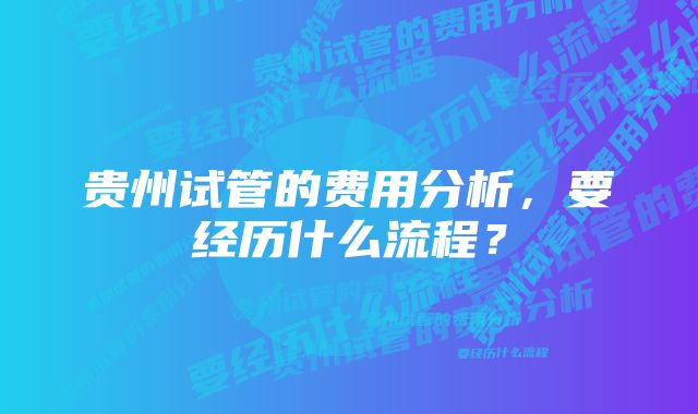 贵州试管的费用分析，要经历什么流程？