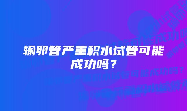 输卵管严重积水试管可能成功吗？