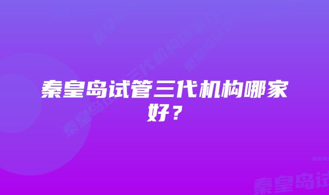 秦皇岛试管三代机构哪家好？