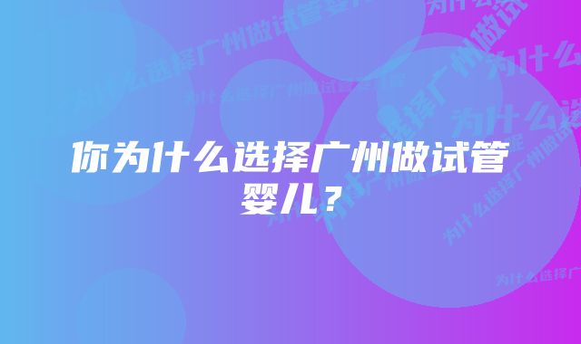 你为什么选择广州做试管婴儿？