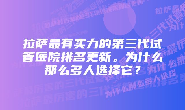 拉萨最有实力的第三代试管医院排名更新。为什么那么多人选择它？