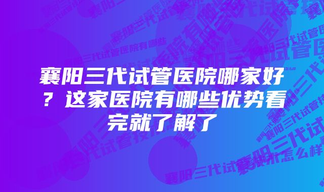 襄阳三代试管医院哪家好？这家医院有哪些优势看完就了解了