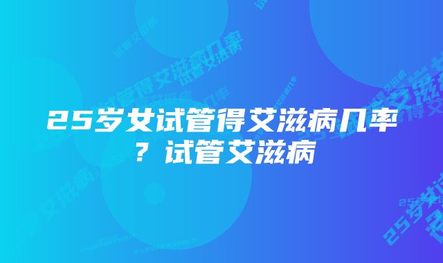 25岁女试管得艾滋病几率？试管艾滋病